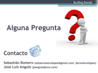 Alguna Pregunta Contacto Sebastián Romero  (sebasromerolopez@gmail.com, @sromerolopez)   José Luis Angulo  (jlangulo@ono.com) Surfing Social 