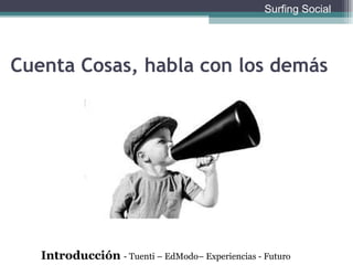 Cuenta Cosas, habla con los demás Introducción  - Tuenti – EdModo– Experiencias - Futuro Surfing Social 