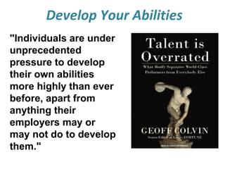 Develop Your Abilities
"Individuals are under
unprecedented
pressure to develop
their own abilities
more highly than ever
before, apart from
anything their
employers may or
may not do to develop
them."

 