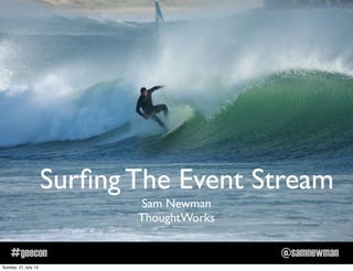 @samnewman#geecon
Surﬁng The Event Stream
Sam Newman
ThoughtWorks
Sunday, 21 July 13
 