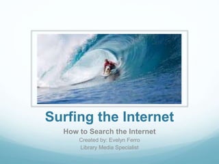 Surfing the Internet
How to Search the Internet
Created by: Evelyn Ferro
Library Media Specialist
 
