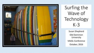 Surfing the
Wave of
Technology
K-3
Susan Shepherd
Old Dominion
University
VAASL Conference
October, 2016
 
