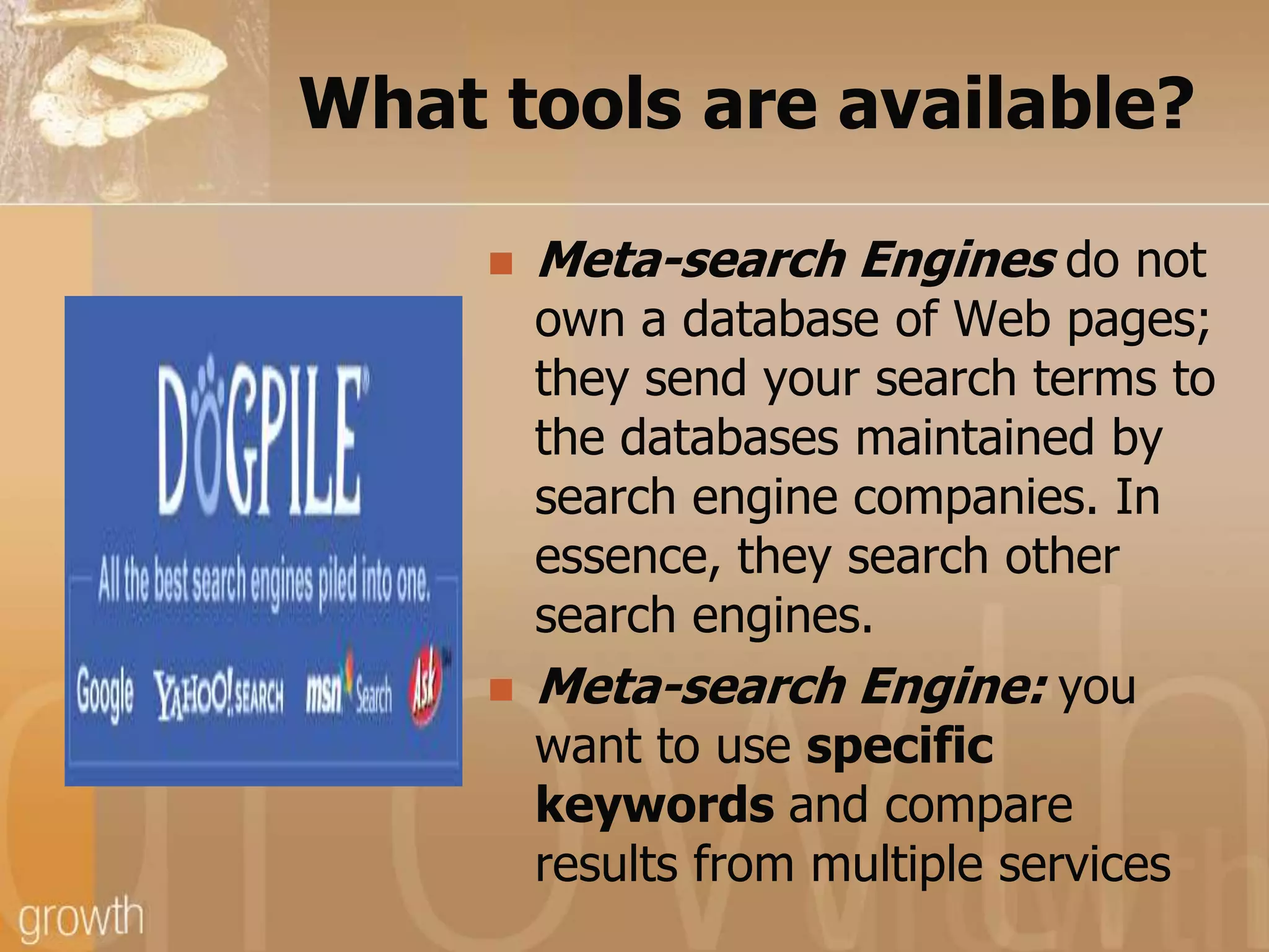 What tools are available?Meta-search Engines do not own a database of Web pages; they send your search terms to the databases maintained by search engine companies. In essence, they search other search engines.Meta-search Engine: you want to use specific keywords and compare results from multiple services