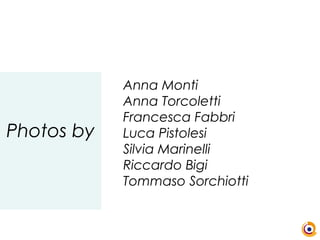 Photos by
Anna Monti
Anna Torcoletti
Francesca Fabbri
Luca Pistolesi
Silvia Marinelli
Riccardo Bigi
Tommaso Sorchiotti
 