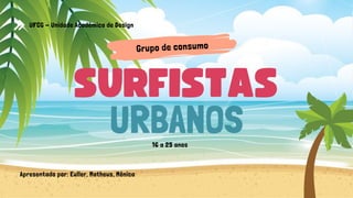 SURFISTAS
URBANOS
Grupo de consumo
Apresentado por: Euller, Matheus, Mônica
UFCG - Unidade Acadêmica de Design
16 a 25 anos
 
