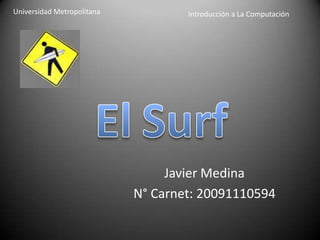 Universidad Metropolitana Introducción a La Computación ElSurf  Javier Medina N° Carnet: 20091110594 
