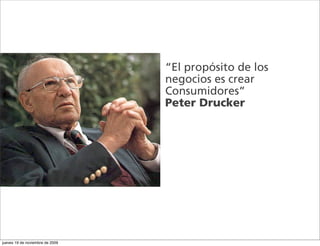 “El propósito de los
                                 negocios es crear
                                 Consumidores”
                                 Peter Drucker




jueves 19 de noviembre de 2009
 