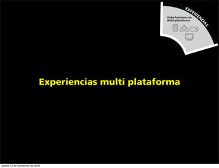 EX
                                                                        PE
                                                                             RI
                                                       Debe funcionar en
                                                                                  EN
                                                       Multi-plataforma




                                                                                   CI
                                                                                       AS
                             Experiencias multi plataforma




jueves 19 de noviembre de 2009
 