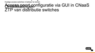 Ontwikkelingen
Huidige access switches in beheer te nemen
Access poort configuratie via GUI in CNaaS
ZTP van distributie switches
 