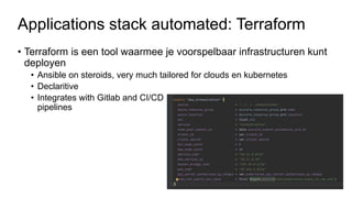 Applications stack automated: Terraform
• Terraform is een tool waarmee je voorspelbaar infrastructuren kunt
deployen
• Ansible on steroids, very much tailored for clouds en kubernetes
• Declaritive
• Integrates with Gitlab and CI/CD
pipelines
 