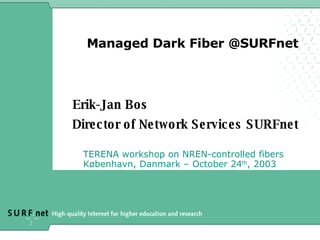 Managed Dark Fiber @SURFnet  Erik-Jan Bos Director of Network Services SURFnet TERENA workshop on NREN-controlled fibers København, Danmark – October 24 th , 2003 