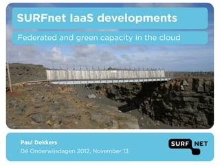 SURFnet IaaS developments
     Federated and green capacity in the cloud




Photo: Paul Dekkers




       Paul Dekkers
       Dé Onderwijsdagen 2012, November 13
 