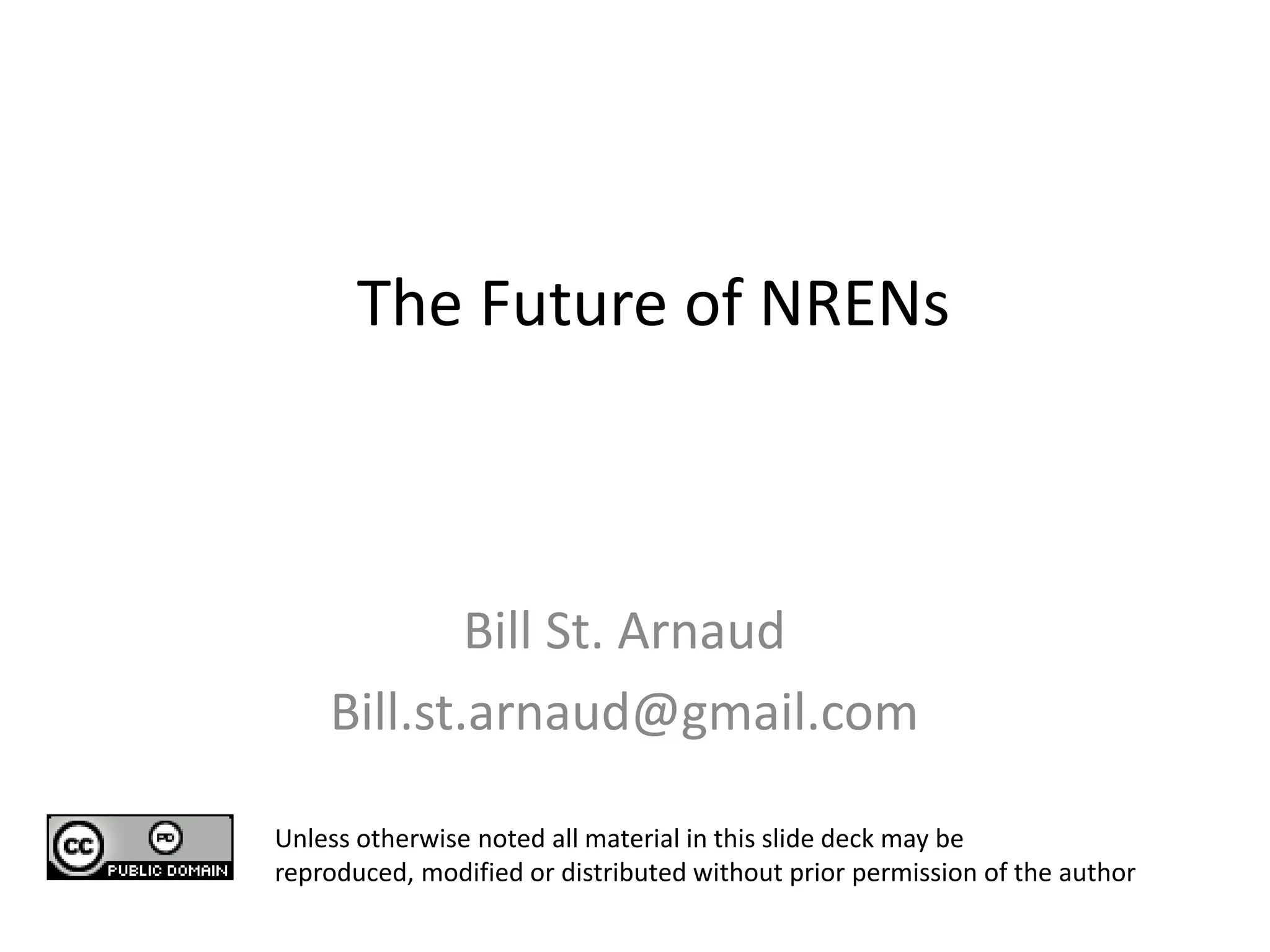 The Future of NRENs



            Bill St. Arnaud
    Bill.st.arnaud@gmail.com

Unless otherwise noted all material in this slide deck may be
reproduced, modified or distributed without prior permission of the author
 