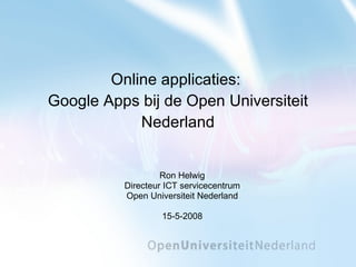 Online applicaties:  Google Apps bij de Open Universiteit Nederland Ron Helwig Directeur ICT servicecentrum Open Universiteit Nederland 15-5-2008 