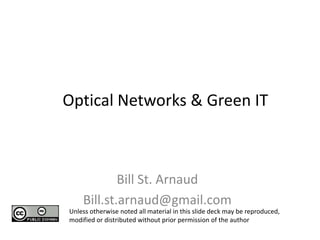 Optical Networks & Green IT   Bill St. Arnaud Bill.st.arnaud@gmail.com Unless otherwise noted all material in this slide deck may be reproduced, modified or distributed without prior permission of the author 