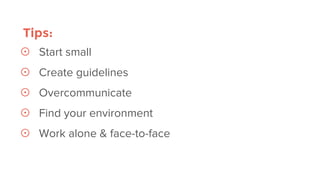 Tips:
☉ Start small
☉ Create guidelines
☉ Overcommunicate
☉ Find your environment
☉ Work alone & face-to-face
 