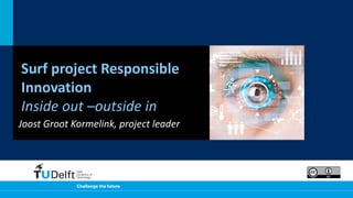 Surf project Responsible
Innovation
Inside out –outside in
Joost Groot Kormelink, project leader
 