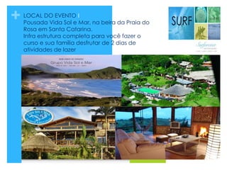 + LOCAL DO EVENTO I
Pousada Vida Sol e Mar, na beira da Praia do
Rosa em Santa Catarina.
Infra estrutura completa para você fazer o
curso e sua família desfrutar de 2 dias de
atividades de lazer
 