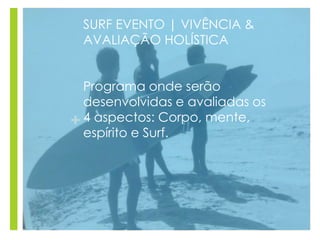 +
SURF EVENTO | VIVÊNCIA &
AVALIAÇÃO HOLÍSTICA
Programa onde serão
desenvolvidas e avaliadas os
4 aspectos: Corpo, mente,
espírito e Surf.
 