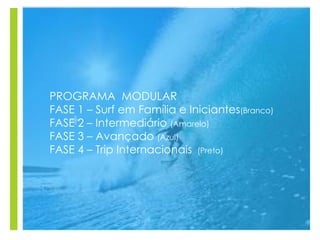 +
PROGRAMA MODULAR
FASE 1 – Surf em Família e Iniciantes(Branco)
FASE 2 – Intermediário (Amarelo)
FASE 3 – Avançado (Azul)
FASE 4 – Trip Internacionais (Preto)
 