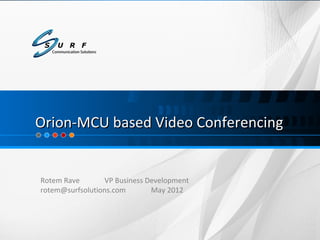 Orion-MCU based Video Conferencing


Rotem Rave        VP Business Development
rotem@surfsolutions.com        May 2012




                                            Proprietary Information
 