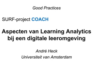 Good Practices 
SURF-project COACH 
Aspecten van Learning Analytics 
bij een digitale leeromgeving 
André Heck 
Universiteit van Amsterdam 
 