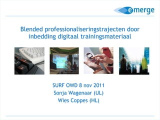 Blended professionaliseringstrajecten door inbedding digitaal trainingsmateriaal SURF OWD 8 nov 2011 Sonja Wagenaar (UL) Wies Coppes (HL) 