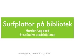 Surfplattor på bibliotek
           Harriet Aagaard
       Stockholms stadsbibliotek




     Formatdagar XI, Västerås 30-31/5 2011
 