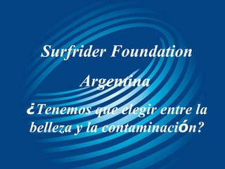 Surfrider Foundation
        Argentina
¿Tenemos que elegir entre la
belleza y la contaminación?
 