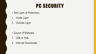 PC SECURITY
• Two Layer of Protection;
1. Inside Layer
2. Outside Layer
• Source of Malware;
1. USB or Disk.
2. Internet Downloads.
 