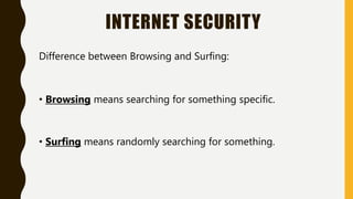 INTERNET SECURITY
Difference between Browsing and Surfing:
• Browsing means searching for something specific.
• Surfing means randomly searching for something.
 
