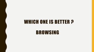 WHICH ONE IS BETTER ?
BROWSING
 