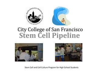 City	
  College	
  of	
  San	
  Francisco	
  
 Stem	
  Cell	
  Pipeline	
  



    Stem	
  Cell	
  and	
  Cell	
  Culture	
  Program	
  for	
  High	
  School	
  Students	
  
 