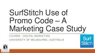 SurfStitch Use of
Promo Code – A
Marketing Case Study
COURSE : DIGITAL MARKETING
UNIVERSITY OF MELBOURNE, AUSTRALIA
 