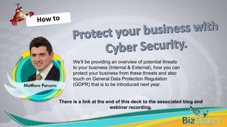 We’ll be providing an overview of potential threats
to your business (Internal & External), how you can
protect your business from these threats and also
touch on General Data Protection Regulation
(GDPR) that is to be introduced next year.
There is a link at the end of this deck to the associated blog and
webinar recording.
 