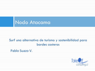 Nodo Atacama
Surf una alternativa de turismo y sostenibilidad para
bordes costeros
Pablo	
  Suazo	
  V.	
  
 