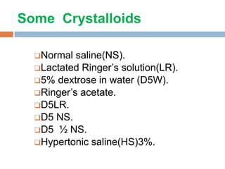 Some Crystalloids
Normal saline(NS).
Lactated Ringer’s solution(LR).
5% dextrose in water (D5W).
Ringer’s acetate.
D5LR.
D5 NS.
D5 ½ NS.
Hypertonic saline(HS)3%.
 