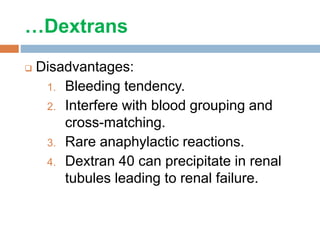 …Dextrans
 Disadvantages:
1. Bleeding tendency.
2. Interfere with blood grouping and
cross-matching.
3. Rare anaphylactic reactions.
4. Dextran 40 can precipitate in renal
tubules leading to renal failure.
 