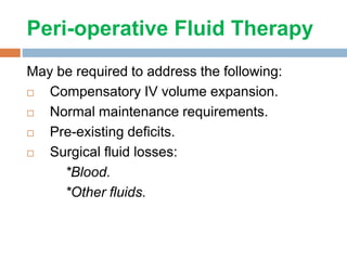 Peri-operative Fluid Therapy
May be required to address the following:
 Compensatory IV volume expansion.
 Normal maintenance requirements.
 Pre-existing deficits.
 Surgical fluid losses:
*Blood.
*Other fluids.
 