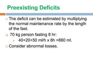 Preexisting Deficits
 The deficit can be estimated by multiplying
the normal maintenance rate by the length
of the fast.
 70 kg person fasting 8 hr:
 40+20+50 ml/h x 8h =880 ml.
 Consider abnormal losses.
 