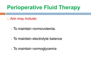 Perioperative Fluid Therapy
 Aim may include:
 To maintain normovolemia.
 To maintain electrolyte balance
 To maintain normoglycemia
 