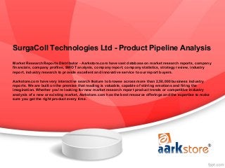 SurgaColl Technologies Ltd - Product Pipeline Analysis
Market Research Reports Distributor - Aarkstore.com have vast database on market research reports, company
financials, company profiles, SWOT analysis, company report, company statistics, strategy review, industry
report, industry research to provide excellent and innovative service to our report buyers.

Aarkstore.com have very interactive search feature to browse across more than 2,50,000 business industry
reports. We are built on the premise that reading is valuable, capable of stirring emotions and firing the
imagination. Whether you're looking for new market research report product trends or competitive industry
analysis of a new or existing market, Aarkstore.com has the best resource offerings and the expertise to make
sure you get the right product every time.
 