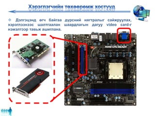 Дэлгэцэнд өгч байгаа дүрсний нягтралыг сайжруулах,
хэрэглээнээс шалтгаалан шаардлагын дагуу video card-г
нэмэлтээр тавьж ашиглана.
 