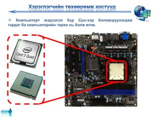  Компьютерт мэдээлэл бүр Cpu-ээр боловсруулагдаж
гардаг ба компьютерийн тархи нь болж өгнө.
 