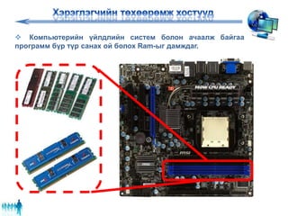  Компьютерийн үйлдлийн систем болон ачаалж байгаа
программ бүр түр санах ой болох Ram-ыг дамждаг.
 