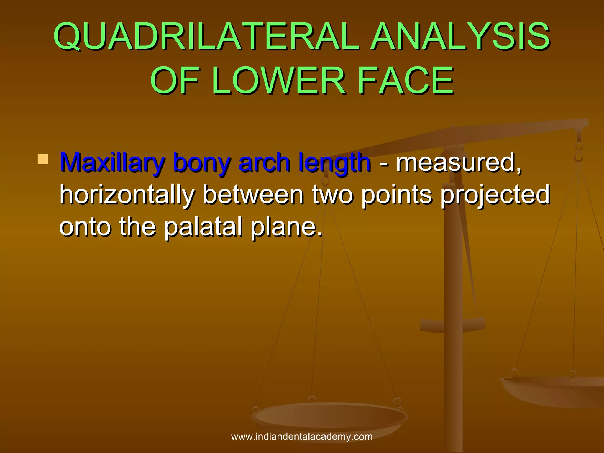 QUADRILATERAL ANALYSIS
OF LOWER FACE


Maxillary bony arch length - measured,
horizontally between two points projected
onto the palatal plane.

www.indiandentalacademy.com

 