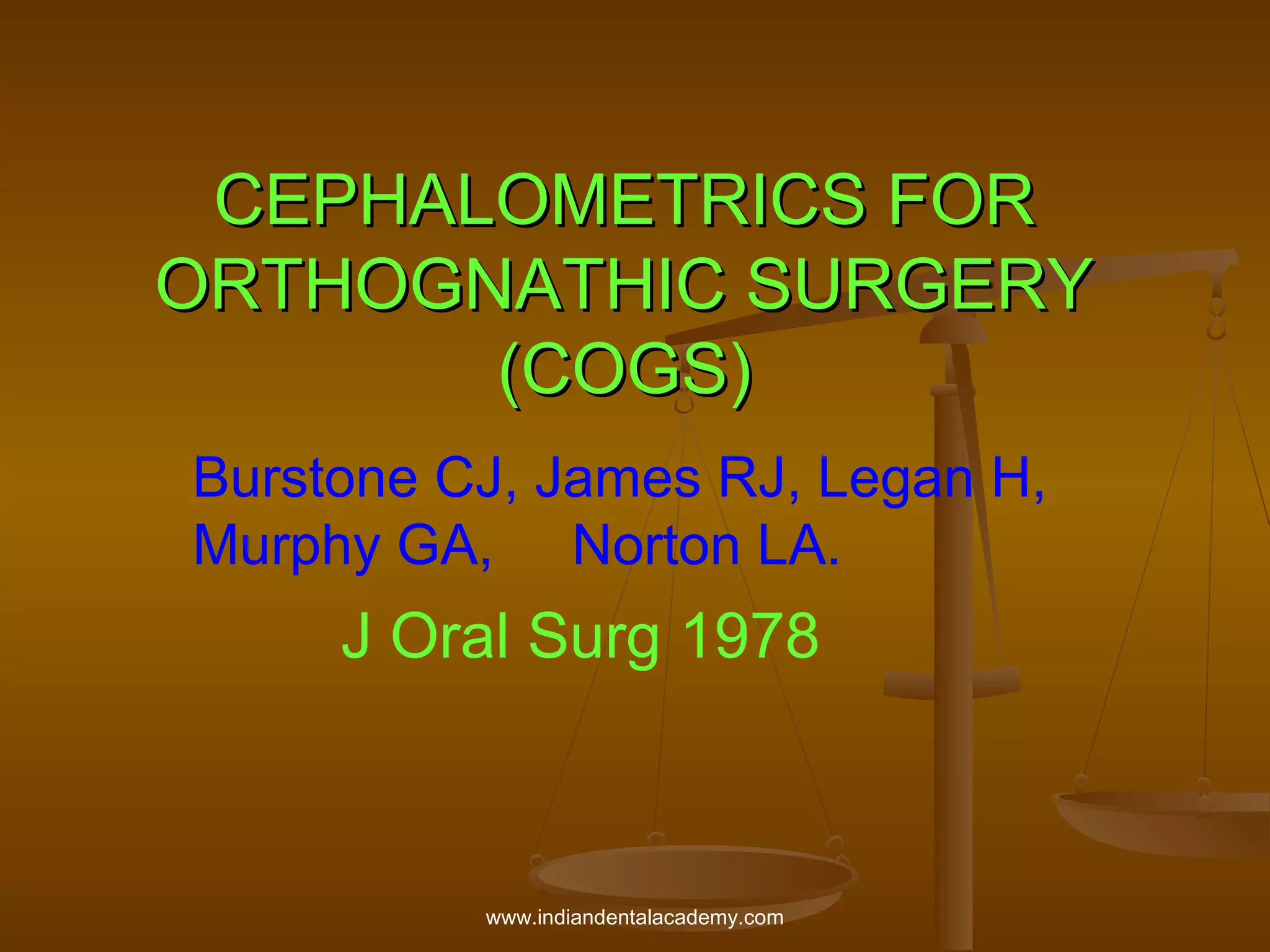 CEPHALOMETRICS FOR
ORTHOGNATHIC SURGERY
(COGS)
Burstone CJ, James RJ, Legan H,
Murphy GA, Norton LA.

J Oral Surg 1978

www.indiandentalacademy.com

 