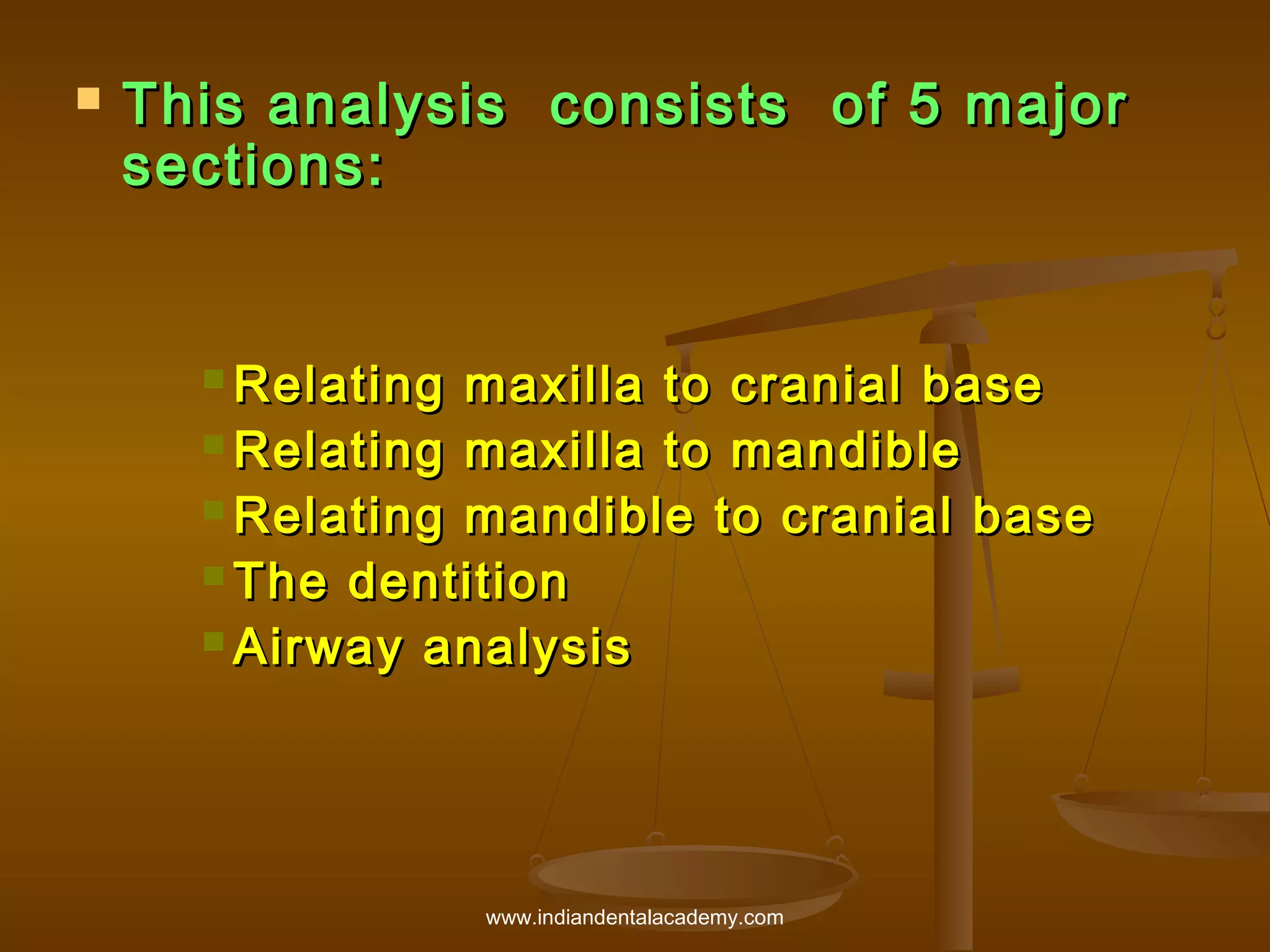

This analysis consists of 5 major
sections:

 Relating

maxilla to cranial base
 Relating maxilla to mandible
 Relating mandible to cranial base
 The dentition
 Airway analysis

www.indiandentalacademy.com

 