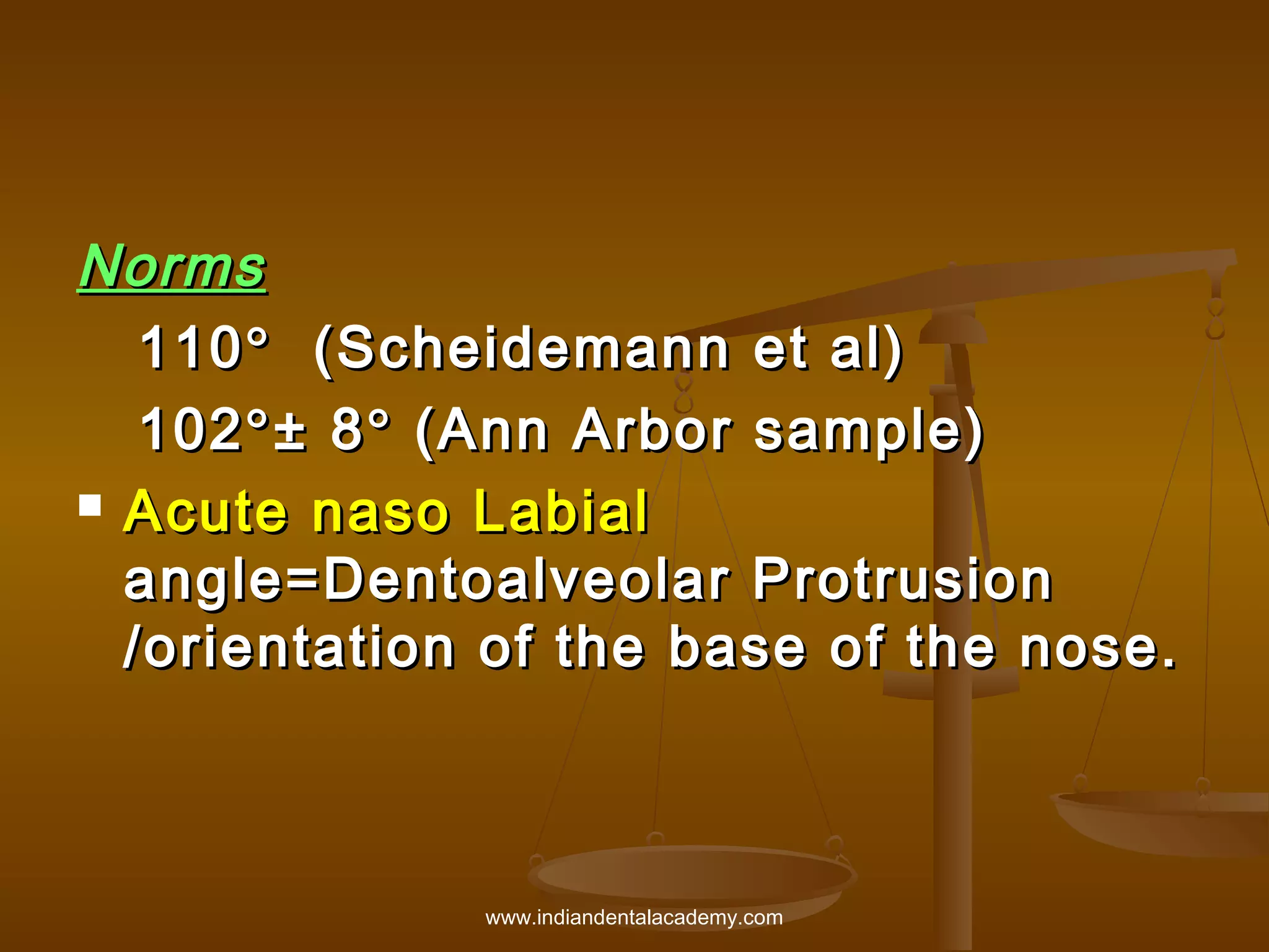 Norms
110 ° (Scheidemann et al)
102 ° ± 8 ° (Ann Arbor sample)
 Acute naso Labial
angle=Dentoalveolar Protrusion
/ orientation of the base of the nose.

www.indiandentalacademy.com

 