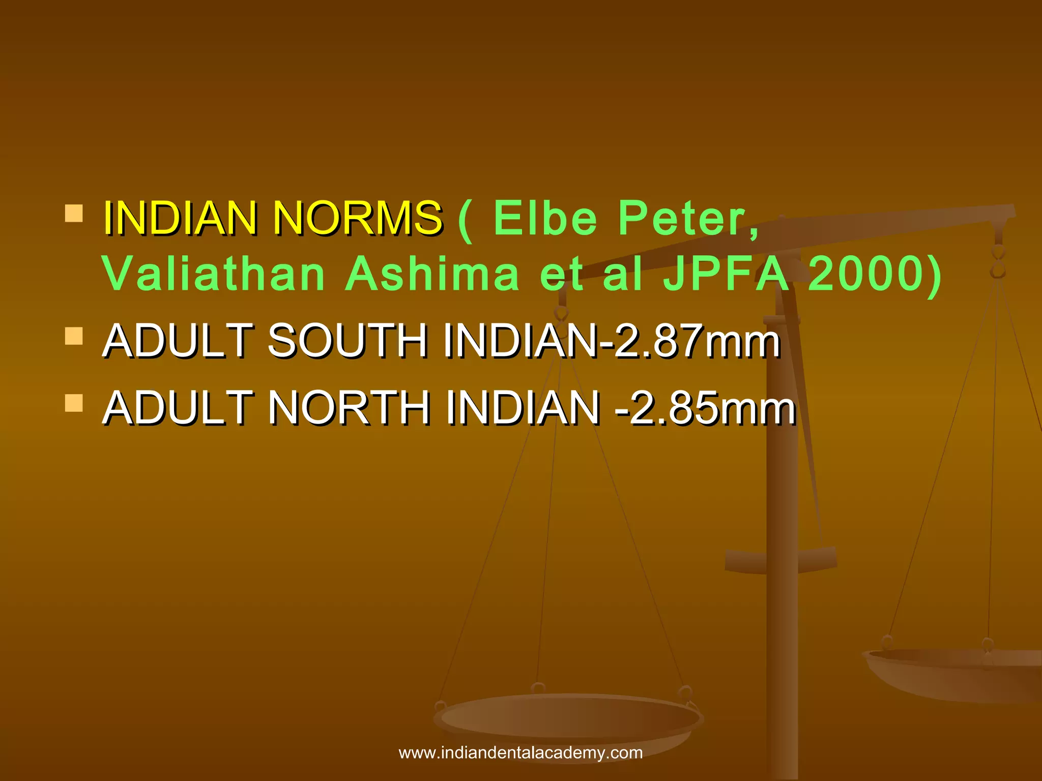 




INDIAN NORMS ( Elbe Peter,
Valiathan Ashima et al JPFA 2000)
ADULT SOUTH INDIAN-2.87mm
ADULT NORTH INDIAN -2.85mm

www.indiandentalacademy.com

 